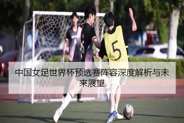 中国女足世界杯预选赛阵容深度解析与未来展望